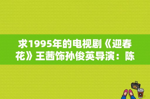 求1995年的电视剧《迎春花》王茜饰孙俊英导演：陈国军？警坛风云 电视剧-图1