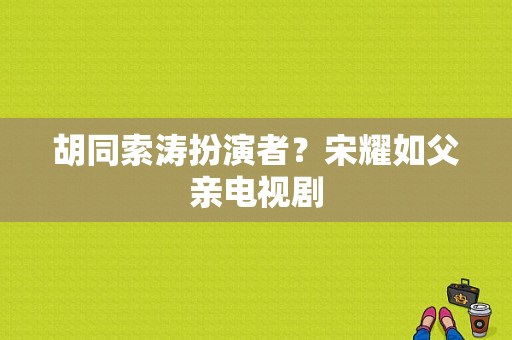 胡同索涛扮演者？宋耀如父亲电视剧