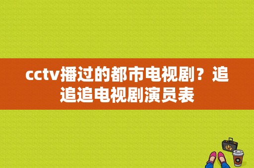 cctv播过的都市电视剧？追追追电视剧演员表-图1