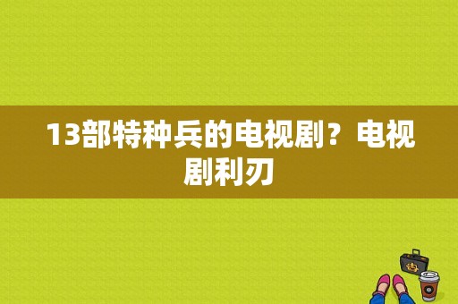 13部特种兵的电视剧？电视剧利刃-图1