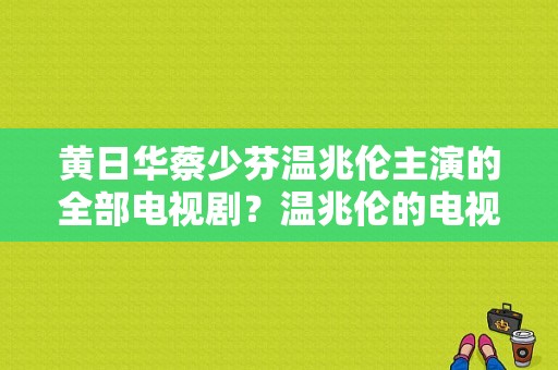 黄日华蔡少芬温兆伦主演的全部电视剧？温兆伦的电视剧-图1