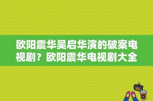 欧阳震华吴启华演的破案电视剧？欧阳震华电视剧大全-图1