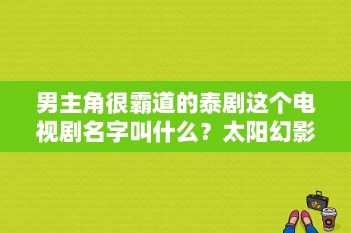 男主角很霸道的泰剧这个电视剧名字叫什么？太阳幻影电视剧