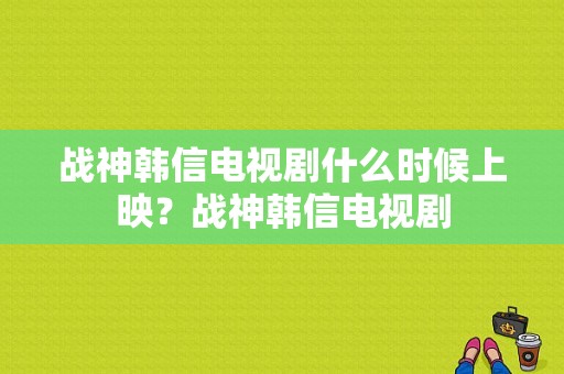 战神韩信电视剧什么时候上映？战神韩信电视剧-图1