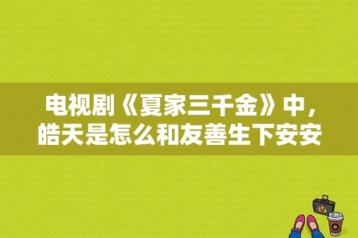 电视剧《夏家三千金》中，皓天是怎么和友善生下安安的呀？皓天是什么电视剧