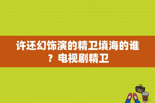 许还幻饰演的精卫填海的谁？电视剧精卫