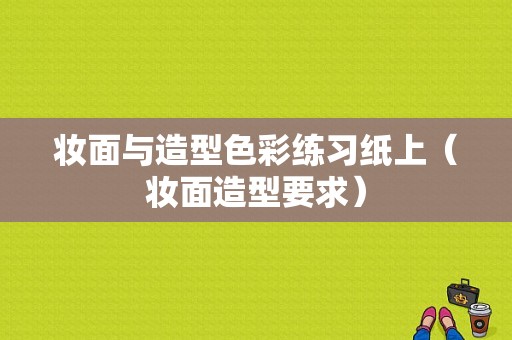 妆面与造型色彩练习纸上（妆面造型要求）-图1