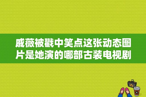 戚薇被戳中笑点这张动态图片是她演的哪部古装电视剧？来电奇缘 电视剧