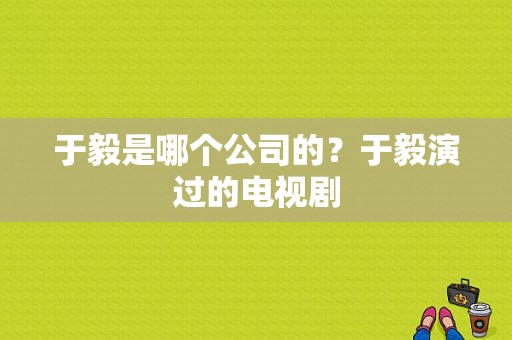 于毅是哪个公司的？于毅演过的电视剧