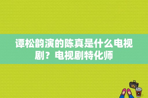 谭松韵演的陈真是什么电视剧？电视剧特化师