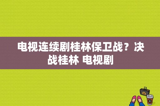 电视连续剧桂林保卫战？决战桂林 电视剧