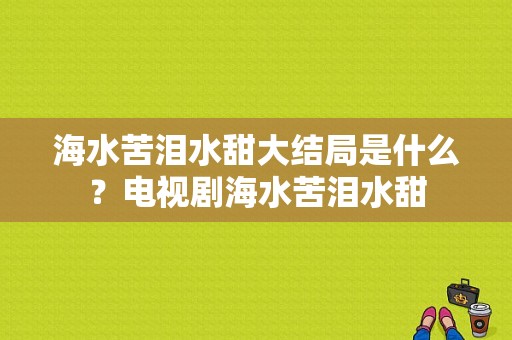 海水苦泪水甜大结局是什么？电视剧海水苦泪水甜-图1