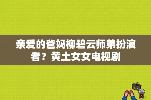 亲爱的爸妈柳碧云师弟扮演者？黄土女女电视剧-图1