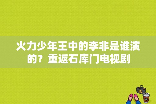 火力少年王中的李非是谁演的？重返石库门电视剧