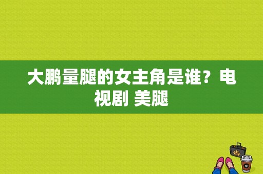 大鹏量腿的女主角是谁？电视剧 美腿