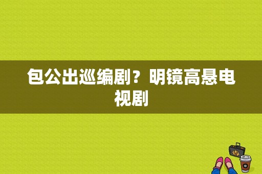 包公出巡编剧？明镜高悬电视剧-图1