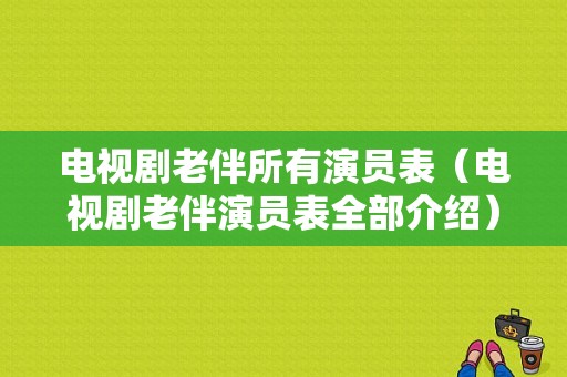 电视剧老伴所有演员表（电视剧老伴演员表全部介绍）-图1