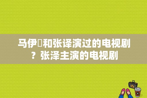 马伊琍和张译演过的电视剧？张泽主演的电视剧