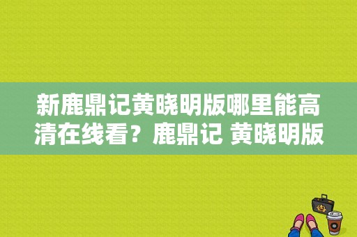 新鹿鼎记黄晓明版哪里能高清在线看？鹿鼎记 黄晓明版 电视剧