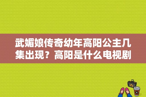 武媚娘传奇幼年高阳公主几集出现？高阳是什么电视剧-图1