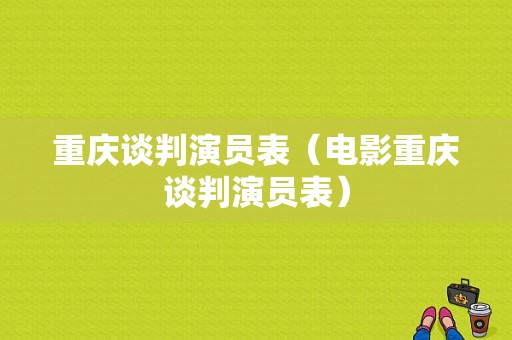 重庆谈判演员表（电影重庆谈判演员表）