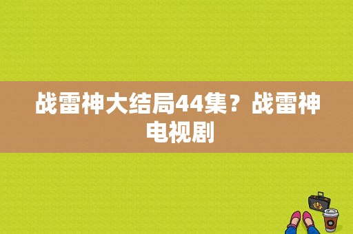 战雷神大结局44集？战雷神 电视剧