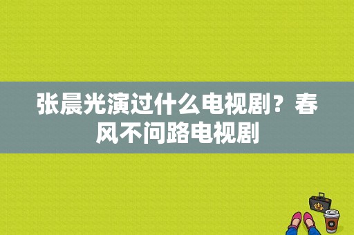 张晨光演过什么电视剧？春风不问路电视剧-图1