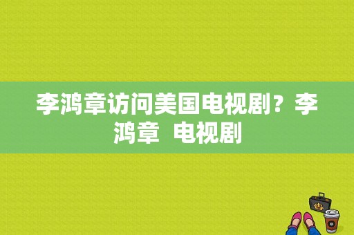 李鸿章访问美国电视剧？李鸿章  电视剧-图1