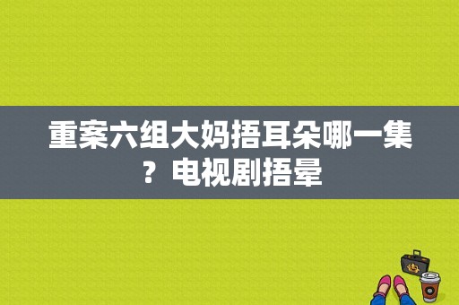 重案六组大妈捂耳朵哪一集？电视剧捂晕-图1