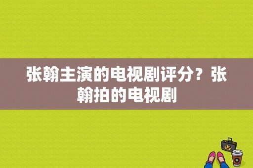 张翰主演的电视剧评分？张翰拍的电视剧-图1