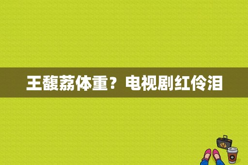 王馥荔体重？电视剧红伶泪-图1