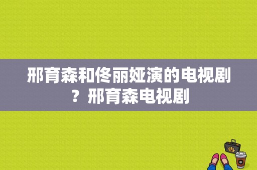 邢育森和佟丽娅演的电视剧？邢育森电视剧