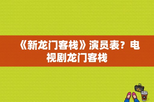 《新龙门客栈》演员表？电视剧龙门客栈