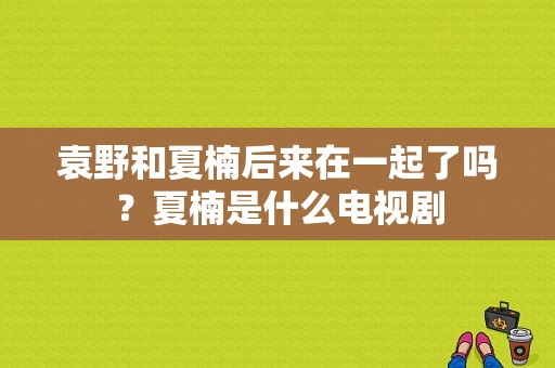 袁野和夏楠后来在一起了吗？夏楠是什么电视剧-图1