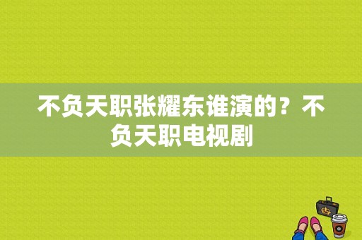 不负天职张耀东谁演的？不负天职电视剧