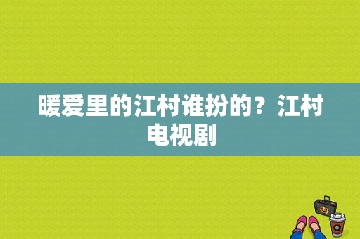 暖爱里的江村谁扮的？江村电视剧-图1