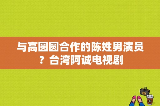 与高圆圆合作的陈姓男演员？台湾阿诚电视剧-图1