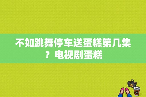 不如跳舞停车送蛋糕第几集？电视剧蛋糕-图1